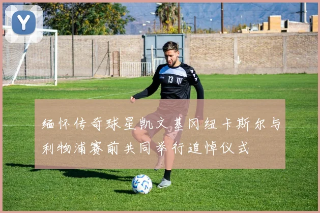 缅怀传奇球星凯文基冈纽卡斯尔与利物浦赛前共同举行追悼仪式