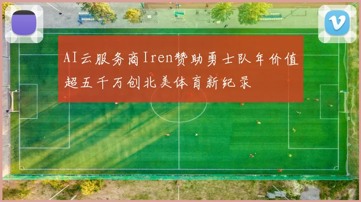 AI云服务商Iren赞助勇士队年价值超五千万创北美体育新纪录