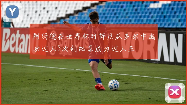 阿玛德在世界杯对阵厄瓜多尔中成功过人5次创纪录成为过人王