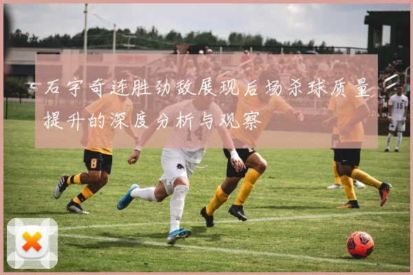 石宇奇连胜劲敌展现后场杀球质量提升的深度分析与观察