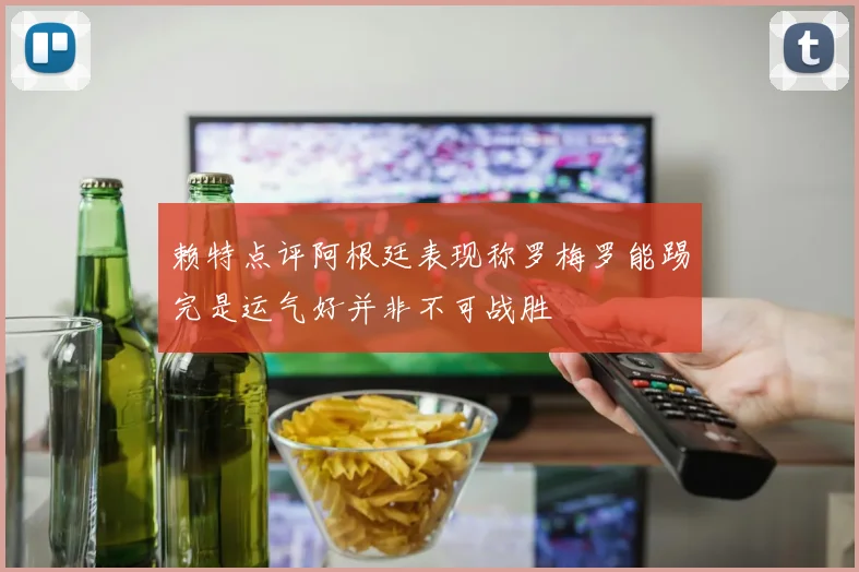 赖特点评阿根廷表现称罗梅罗能踢完是运气好并非不可战胜
