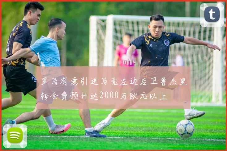 罗马有意引进马竞左边后卫鲁杰里转会费预计达2000万欧元以上