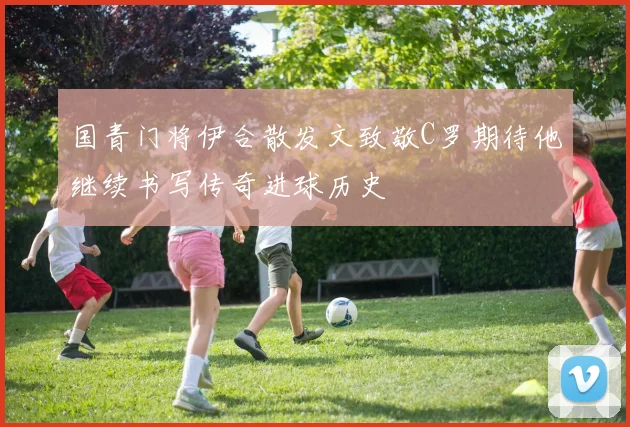 国青门将伊合散发文致敬C罗期待他继续书写传奇进球历史