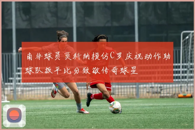 南非球员莫科纳模仿C罗庆祝动作助球队扳平比分致敬传奇球星