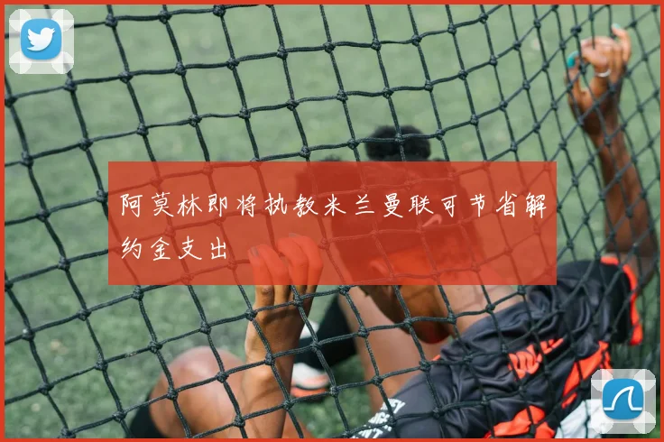 阿莫林即将执教米兰曼联可节省解约金支出