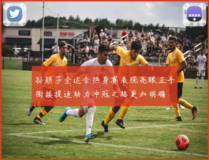 孙颖莎全运会热身赛表现亮眼正手衔接提速助力冲冠之路更加明确
