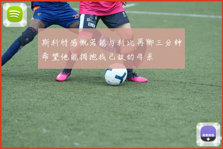 斯科特感慨若能与科比再聊三分钟希望他能拥抱我已故的母亲