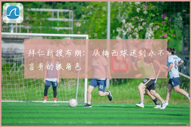 拜仁新援布朗：从梅西球迷到永不言弃的狠角色