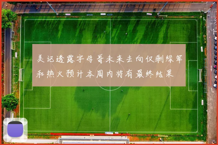 美记透露字母哥未来去向仅剩绿军和热火预计本周内将有最终结果