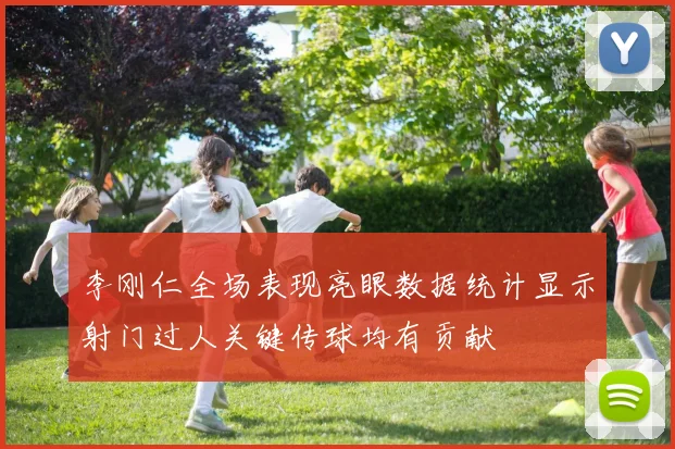 李刚仁全场表现亮眼数据统计显示射门过人关键传球均有贡献