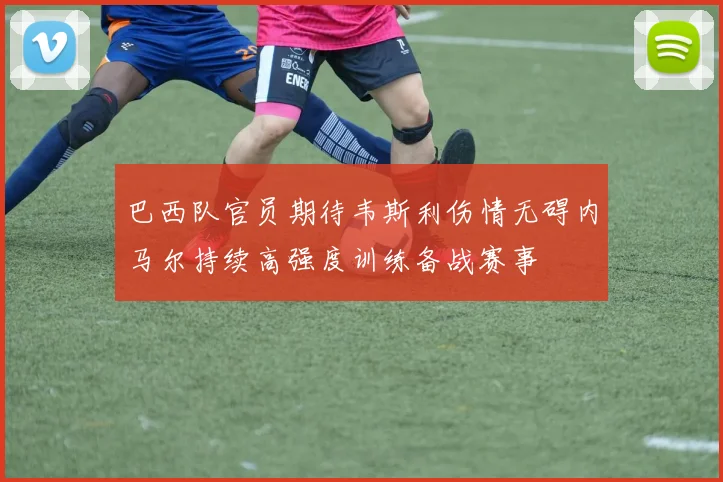 巴西队官员期待韦斯利伤情无碍内马尔持续高强度训练备战赛事