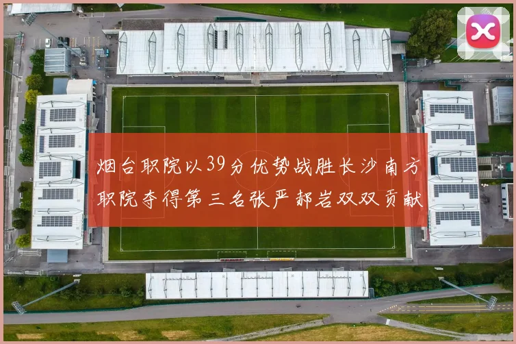 烟台职院以39分优势战胜长沙南方职院夺得第三名张严郝岩双双贡献27分