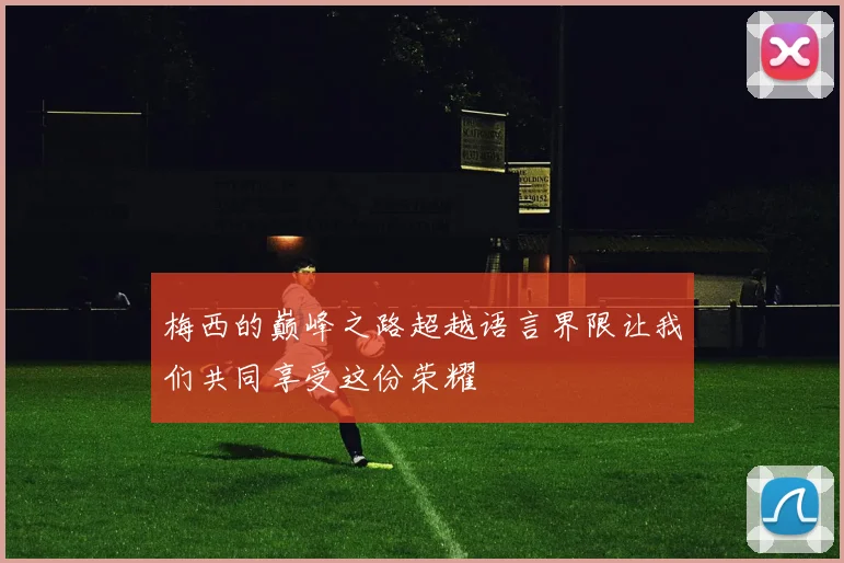 梅西的巅峰之路超越语言界限让我们共同享受这份荣耀