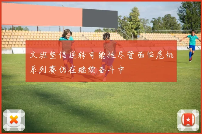 文班坚信逆转可能性尽管面临危机系列赛仍在继续奋斗中