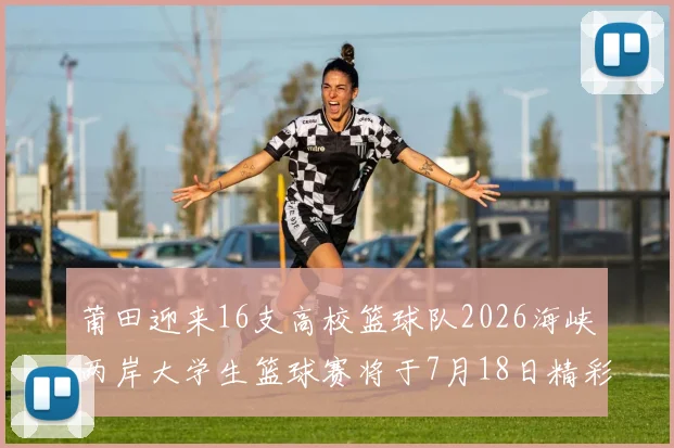 莆田迎来16支高校篮球队2026海峡两岸大学生篮球赛将于7月18日精彩开幕