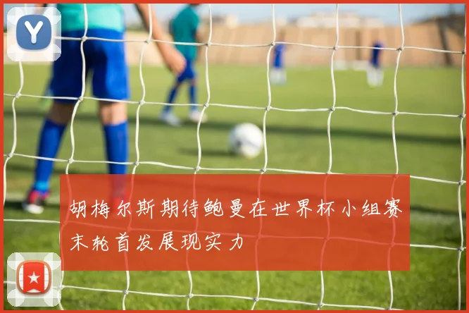 胡梅尔斯期待鲍曼在世界杯小组赛末轮首发展现实力