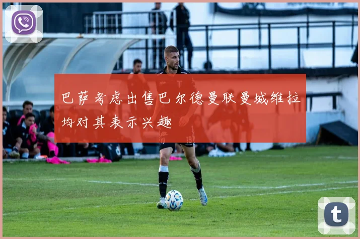 巴萨考虑出售巴尔德曼联曼城维拉均对其表示兴趣