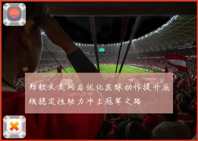 郑钦文美网后优化发球动作提升底线稳定性助力冲击冠军之路