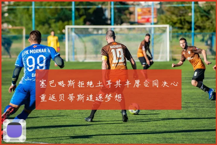塞巴略斯拒绝土耳其丰厚合同决心重返贝蒂斯追逐梦想