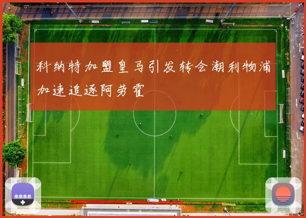 科纳特加盟皇马引发转会潮利物浦加速追逐阿劳霍